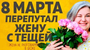 8 МАРТА ПЕРЕПУТАЛ ЖЕНУ С ТЕЩЕЙ. РАССКАЖУ ТЕБЕ. ЛЮБОВНЫЕ ИСТОРИИ.