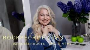 Воскресенье. Женственность - это о чем?