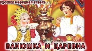 "ВАНЮШКА И ЦАРЕВНА"Русская народная сказка