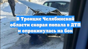 В Троицке Челябинской области скорая попала в ДТП и опрокинулась на бок