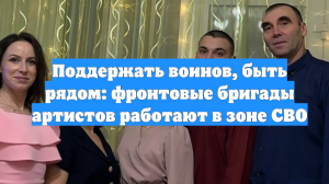 Поддержать воинов, быть рядом: фронтовые бригады артистов работают в зоне СВО