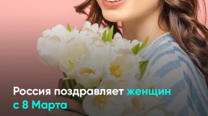 Россия поздравляет женщин с 8 Марта