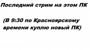 Последний стрим на этом ПК (В 9:30 по Красноярскому времени куплю новый ПК)