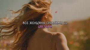 ВСЕ ЖЕНЩИНЫ СРАВНИМЫ СО ЦВЕТАМИ