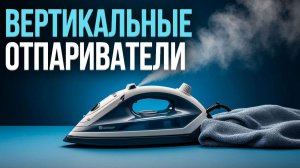 Топ‑5 вертикальных отпаривателей 2026: какой выбрать для дома?