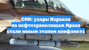 CNN: удары Израиля по нефтехранилищам Ирана стали новым этапом конфликта
