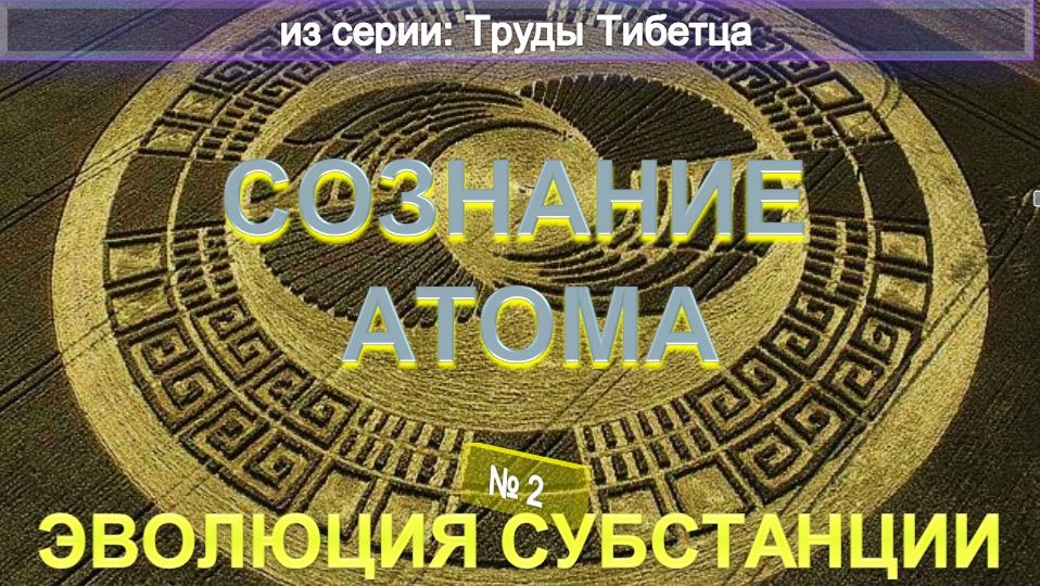 (2) ЭВОЛЮЦИЯ СУБСТАНЦИИ - СОЗНАНИЕ АТОМА -  из Трудов ТИБЕТЦА
