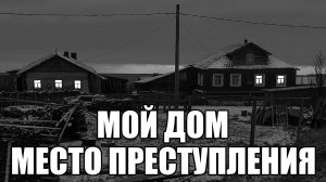 Страшные истории. Мой дом - МЕСТО ПРЕСТУПЛЕНИЯ.