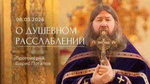 О душевном расслаблении. Протоиерей Борис Потапов. 08.03.2026.