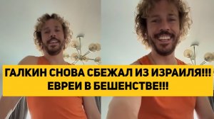 ГАЛКИН (ИНОАГЕНТ) СНОВА СБЕЖАЛ ИЗ ИЗРАИЛЯ И НЕ СОБИРАЕТСЯ ВОЗВРАЩАТЬСЯ!!! ЕВРЕИ В БЕШЕНСТВЕ!!!