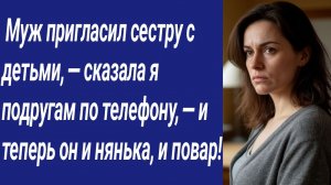 Истории со Смыслом/  Муж пригласил сестру с детьми, — сказала я подругам по телефону, — и теперь...