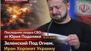 Последняя сводка СВО от Юрия Подоляки 10.03.2026 Зеленский Под Огнем. Иран Хоронит Украину