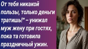 Истории для Вас/От тебя никакой пользы, только деньги тратишь!" – унижал муж жену при гостях...