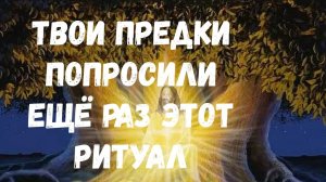 ТВОИ ПРЕДКИ ПРОСЯТ ВКЛЮЧИТЬ ЕЩЁ РАЗ ЭТОТ РИТУАЛ