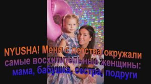 NYUSHA!Меня с детства окружали самые восхитительные женщины: мама, бабушка, сестра, подруги