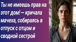 Истории для Вас/Ты не имеешь прав на этот дом! — кричала мачеха, собираясь в отпуск с отцом и ...