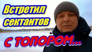 Встретил сектантов с топором в руке...
