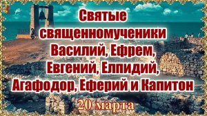 Святые священномученики Василий, Ефрем, Евгений, Елпидий, Агафодор, Еферий и Капитон 20 марта.