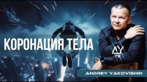 КОРОНАЦИЯ ТЕЛА. Андрей Яковишин @Nebesnaya_civilizacia