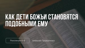 Как дети Божьи становятся подобными Ему | Римлянам 6–8 | Алексей Прокопенко