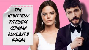 ТРИ ТУРЕЦКИХ СЕРИАЛА ЗАВЕРШАЮТ ПОКАЗ