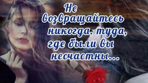 НЕ ВОЗВРАЩАЙТЕСЬ НИКОГДА, ТУДА, ГДЕ БЫЛИ ВЫ НЕСЧАСТНЫ
