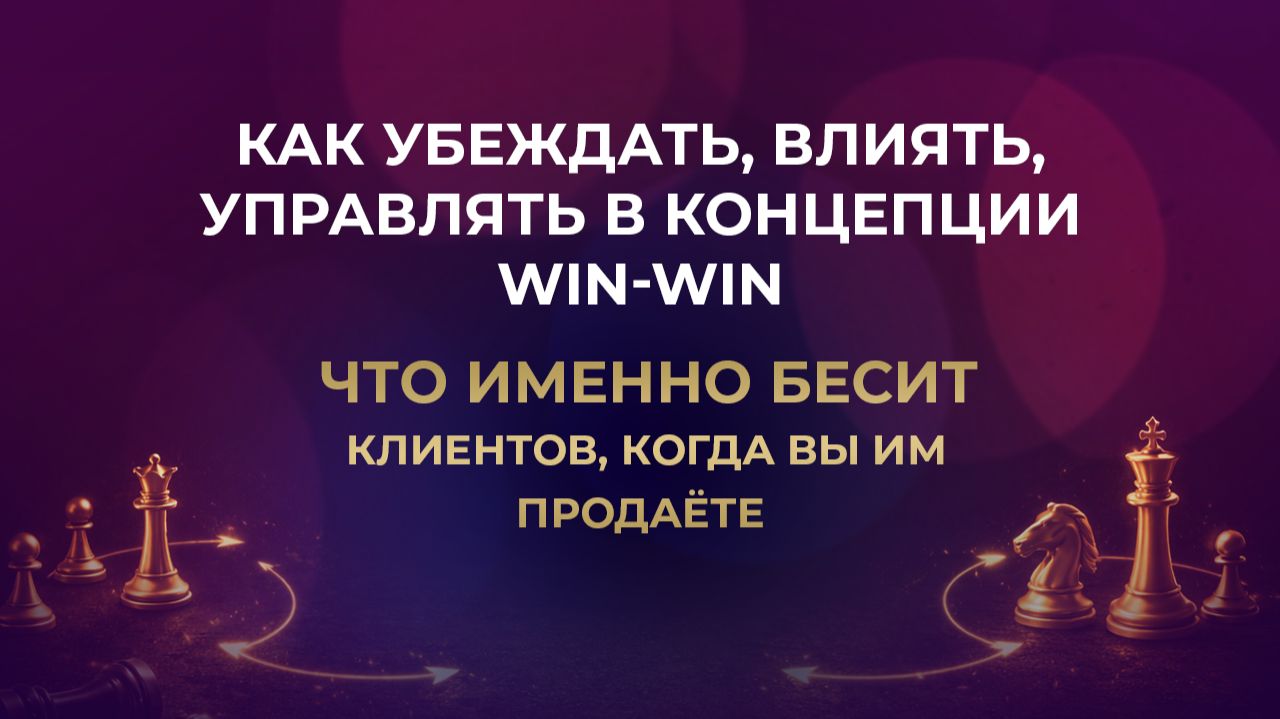 Как убеждать, влиять, управлять в концепции Win-win / Что именно бесит клиентов,когда вы им продаёте