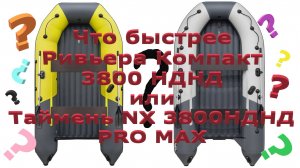 Какая лодка быстрее Ривьера Компакт 3800 НДНД или Tаймень NX 3800 НДНД PRO MAX