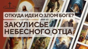 19. ОТКУДА ИДЕИ О ЗЛОМ БОГЕ ЗАКУЛИСЬЕ НЕБЕСНОГО ОТЦА