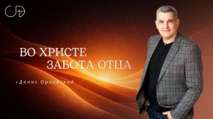 «ВО ХРИСТЕ ЗАБОТА ОТЦА» Воскресное слово от пастора Дениса Орловского - от 08.03.2026