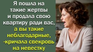Я пошла на такие жертвы и продала свою квартиру ради вас, а вы такие неблагодарные