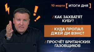 Просчёт британских газовщиков. Куда пропал Джей Ди Вэнс? Как захватят Кубу? - итоги 10 марта