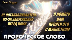 ПРОРОЧЕСКОЕ СЛОВО: НЕ ОСТАНАВЛИВАЙТЕСЬ ИЗ-ЗА ЗАПУГИВАНИЙ ПЕРЕД ВАМИ… Лана Ваузер