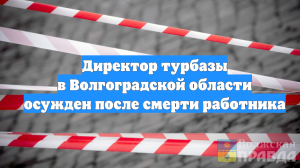 Директор турбазы в Волгоградской области осужден после смерти работника