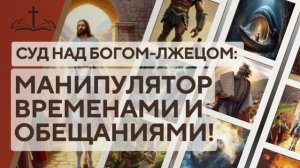 18. СУД НАД БОГОМ-ЛЖЕЦОМ꞉ МАНИПУЛЯТОР ВРЕМЕНАМИ И ОБЕЩАНИЯМИ!