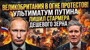 ВЕЛИКОБРИТАНИЯ В ОГНЕ ПРОТЕСТОВ! Ультиматум Путина лишил Стармера дешевого зерна