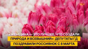 «Женщина — это лучшее, что создали природа и Всевышний»: депутаты ГД поздравили россиянок с 8 Марта
