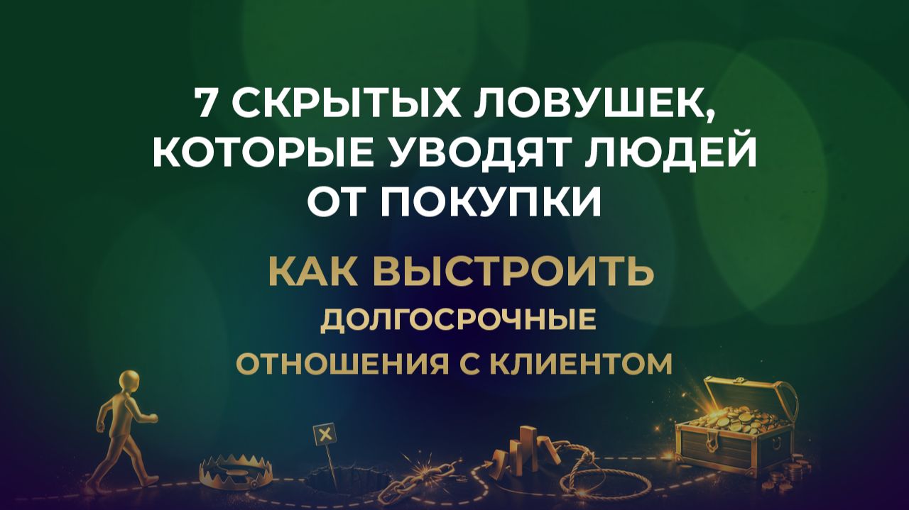 7 скрытых ловушек, которые уводят людей от покупки / Как выстроить долгосрочные отношения с клиентом