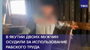 В Якутии двоих мужчин осудили за использование рабского труда