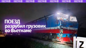 Поезд разнес грузовик на части во Вьетнаме: машинист и шофер в больнице