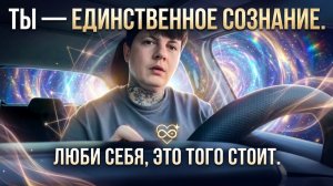 Ты - единственное сознание, люби себя, это того стоит