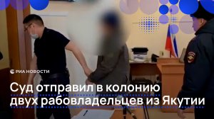 Суд отправил в колонию двух рабовладельцев из Якутии