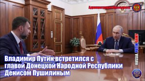 🤝 Встреча с главой Донецкой Народной Республики Денисом Пушилиным