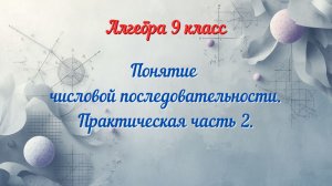 Понятие числовой последовательности. Практическая часть 2. Алгебра-9.