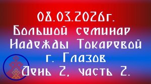 08.03.2026.Большой семинар Надежды Токаревой г. Глазов. День 2, часть 2.