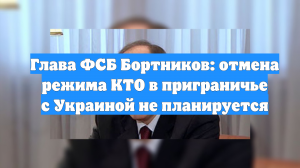 Глава ФСБ Бортников: отмена режима КТО в приграничье с Украиной не планируется