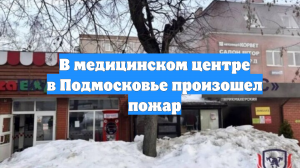 В медицинском центре в Подмосковье произошел пожар