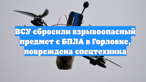ВСУ сбросили взрывоопасный предмет с БПЛА в Горловке, повреждена спецтехника