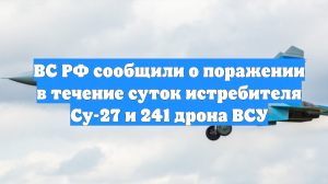ВС РФ сообщили о поражении в течение суток истребителя Су-27 и 241 дрона ВСУ