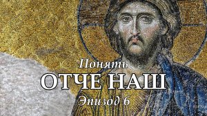 Понять "Отче Наш": Эпизод 6